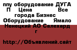 ппу оборудование ДУГА П2 › Цена ­ 115 000 - Все города Бизнес » Оборудование   . Ямало-Ненецкий АО,Салехард г.